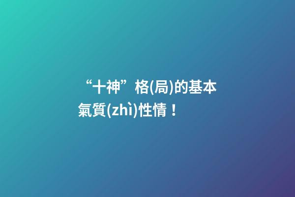 “十神”格(局)的基本氣質(zhì)性情！